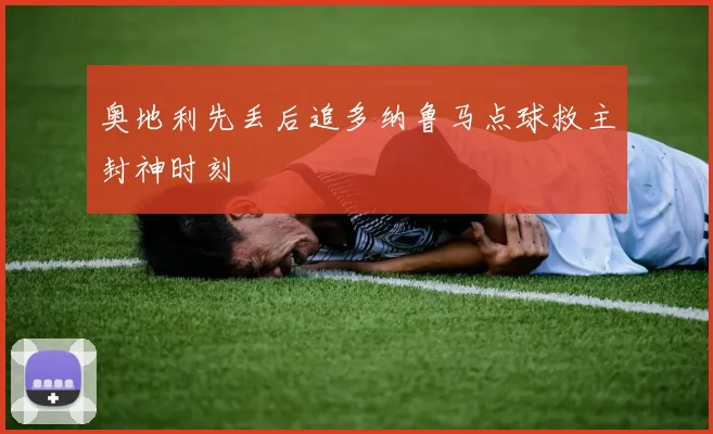 奥地利先丢后追多纳鲁马点球救主封神时刻