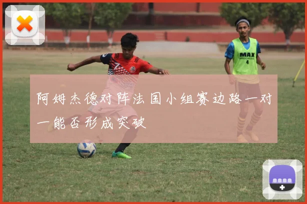 阿姆杰德对阵法国小组赛边路一对一能否形成突破