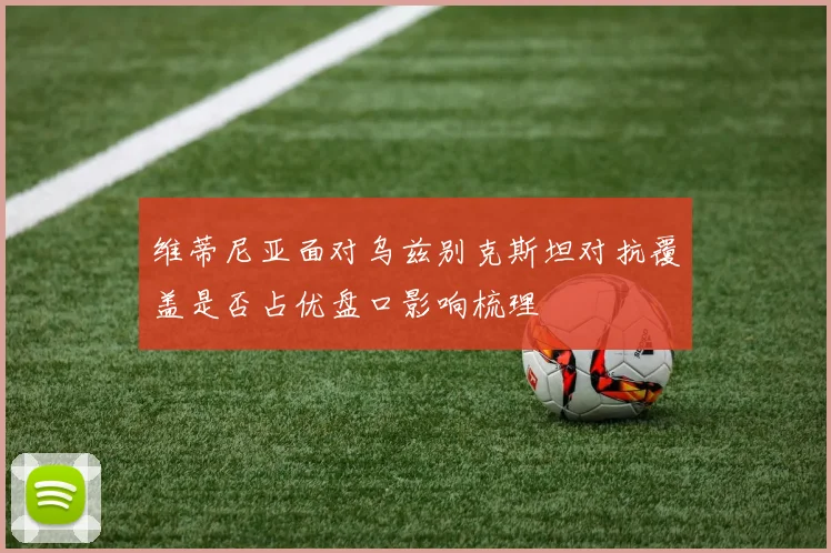 维蒂尼亚面对乌兹别克斯坦对抗覆盖是否占优盘口影响梳理