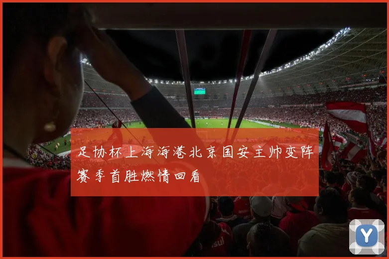 足协杯上海海港北京国安主帅变阵赛季首胜燃情回看