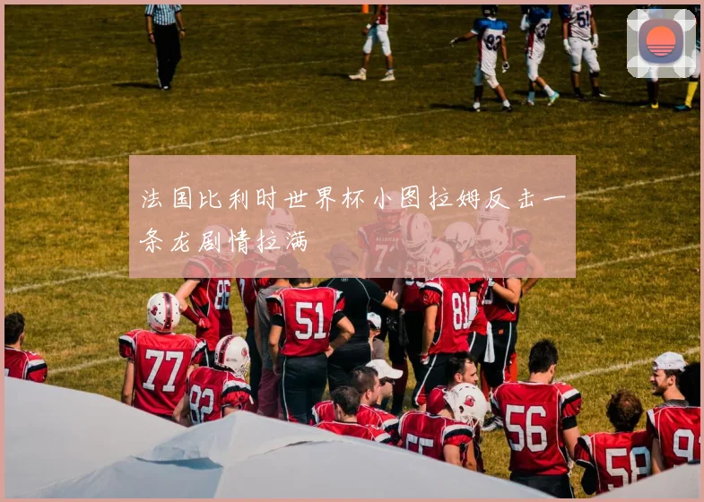 法国比利时世界杯小图拉姆反击一条龙剧情拉满
