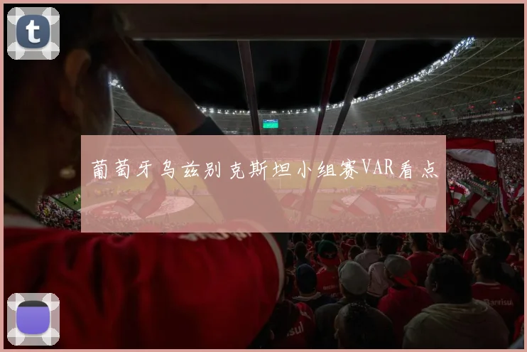 葡萄牙乌兹别克斯坦小组赛VAR看点