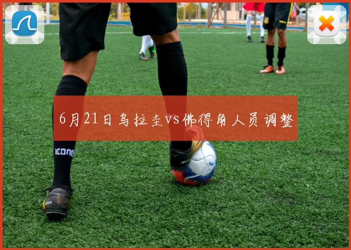 6月21日乌拉圭vs佛得角人员调整