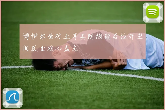 博伊尔面对土耳其防线能否拉开空间反击核心盘点