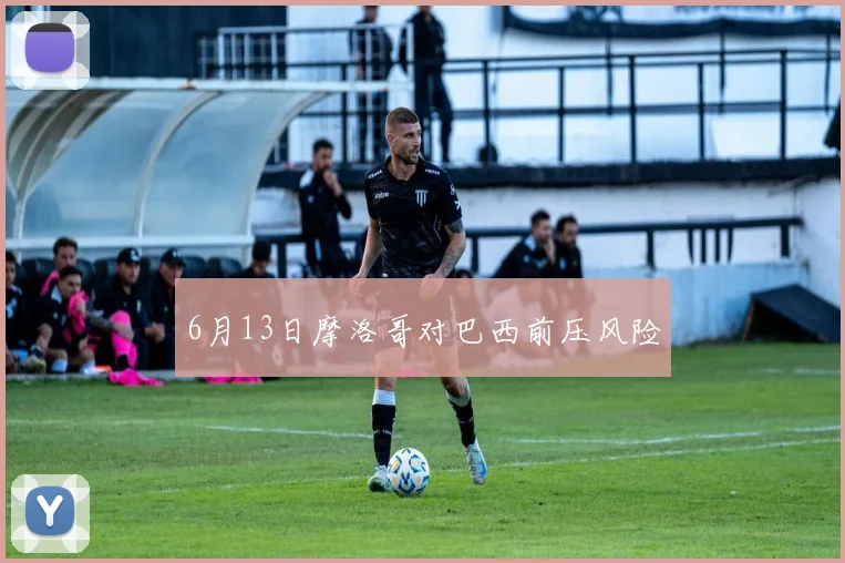 6月13日摩洛哥对巴西前压风险