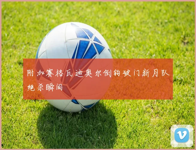 附加赛格瓦迪奥尔倒钩破门新月队绝杀瞬间