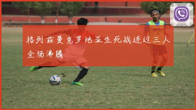 格列兹曼克罗地亚生死战连过三人全场沸腾