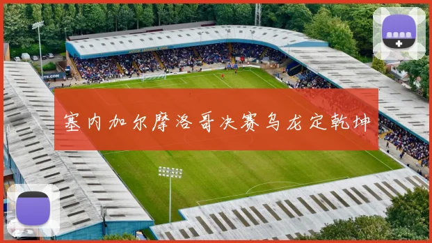 塞内加尔摩洛哥决赛乌龙定乾坤