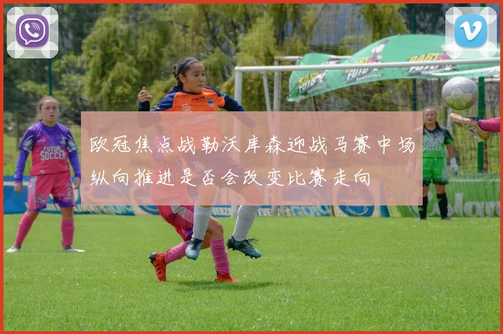 欧冠焦点战勒沃库森迎战马赛中场纵向推进是否会改变比赛走向