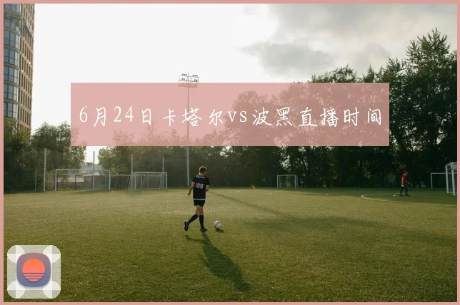 6月24日卡塔尔vs波黑直播时间