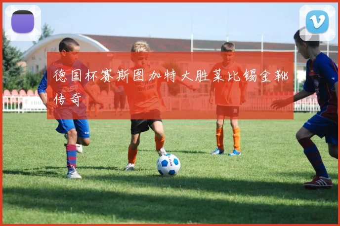 德国杯赛斯图加特大胜莱比锡金靴传奇