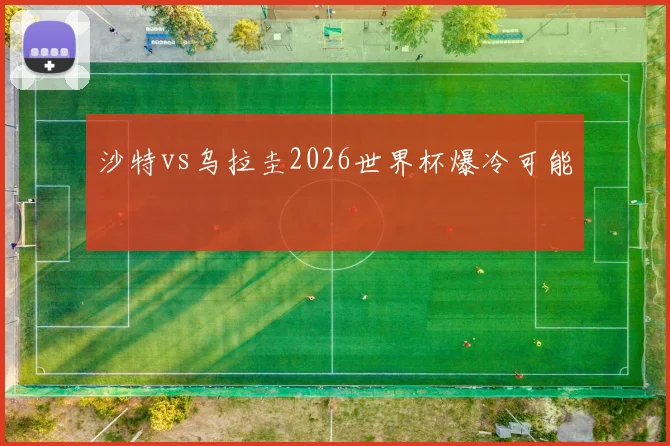 沙特vs乌拉圭2026世界杯爆冷可能