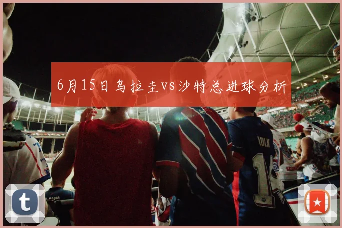 6月15日乌拉圭vs沙特总进球分析
