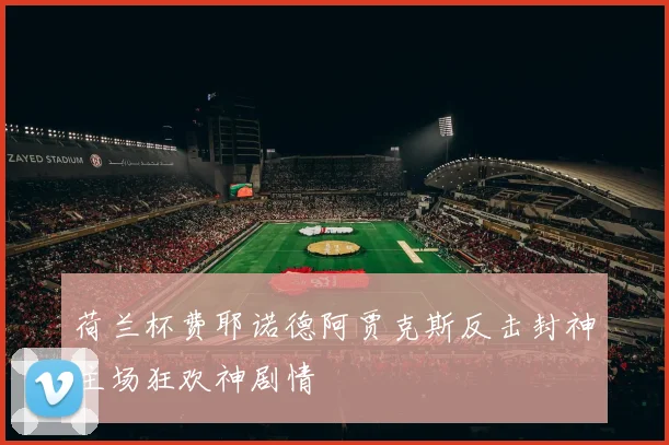 荷兰杯费耶诺德阿贾克斯反击封神主场狂欢神剧情