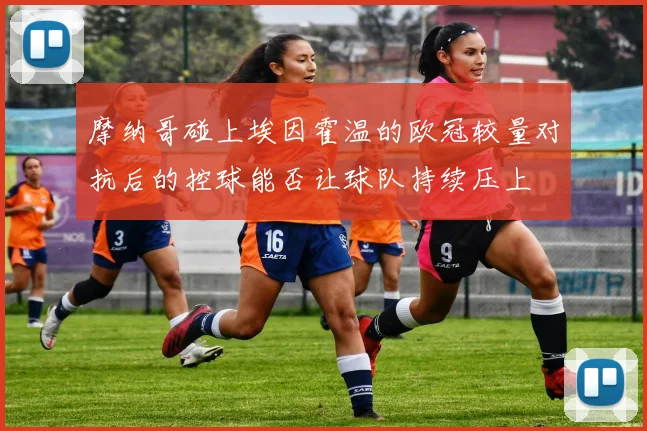 摩纳哥碰上埃因霍温的欧冠较量对抗后的控球能否让球队持续压上