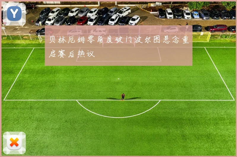 贝林厄姆零角度破门波尔图悬念重启赛后热议