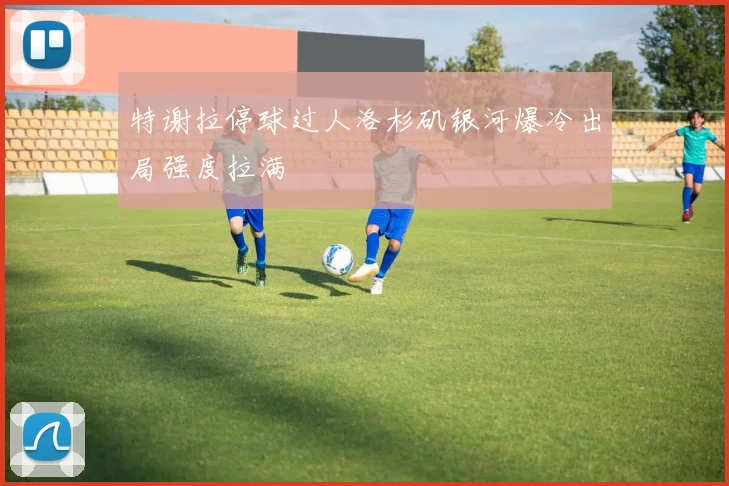 特谢拉停球过人洛杉矶银河爆冷出局强度拉满