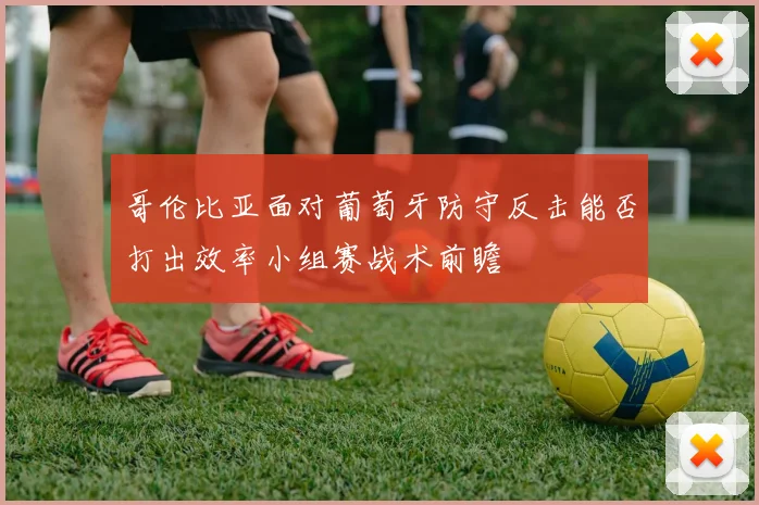 哥伦比亚面对葡萄牙防守反击能否打出效率小组赛战术前瞻