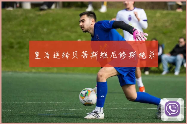 皇马逆转贝蒂斯维尼修斯绝杀