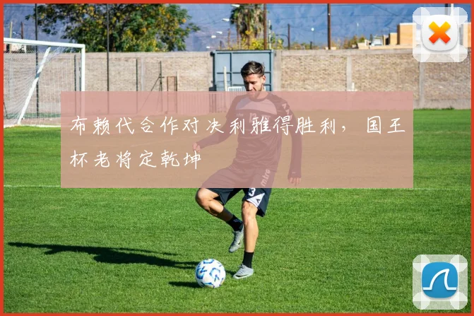 布赖代合作对决利雅得胜利，国王杯老将定乾坤