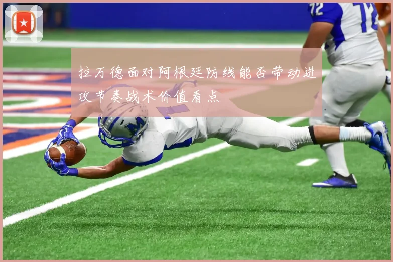 拉万德面对阿根廷防线能否带动进攻节奏战术价值看点