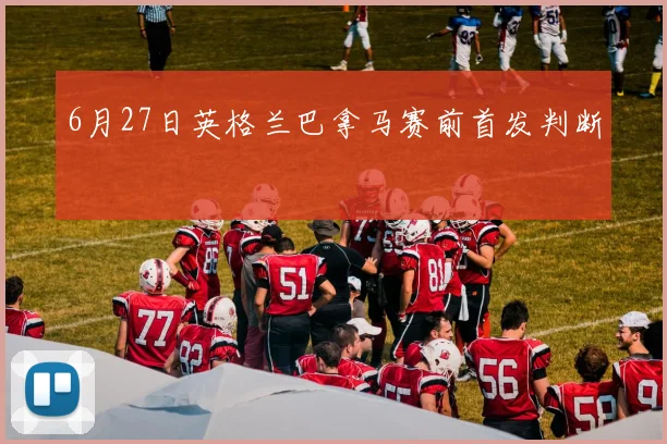 6月27日英格兰巴拿马赛前首发判断