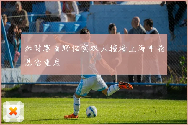加时赛南野拓实双人撞墙上海申花悬念重启