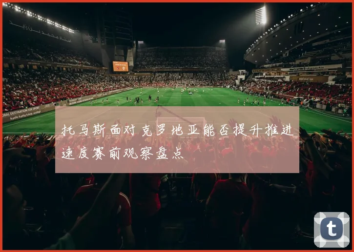 托马斯面对克罗地亚能否提升推进速度赛前观察盘点