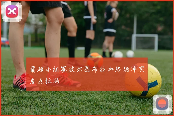 葡超小组赛波尔图布拉加终场冲突看点拉满