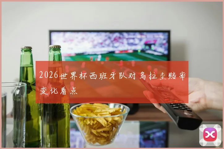 2026世界杯西班牙队对乌拉圭赔率变化看点