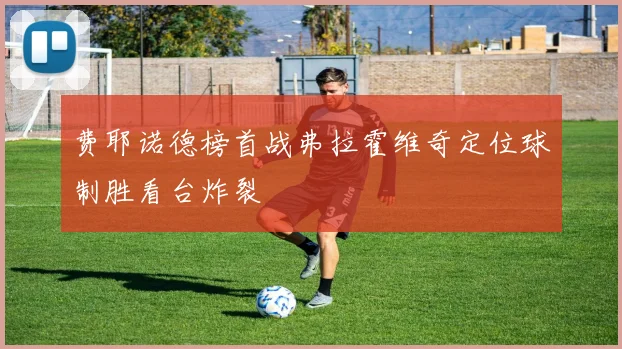 费耶诺德榜首战弗拉霍维奇定位球制胜看台炸裂