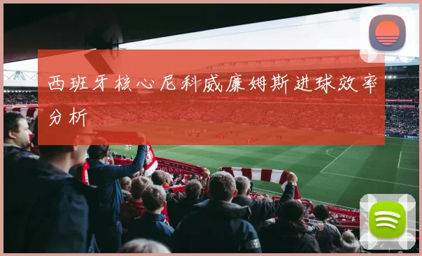 西班牙核心尼科威廉姆斯进球效率分析