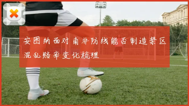 安图纳面对南非防线能否制造禁区混乱赔率变化梳理