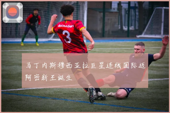 马丁内斯穆西亚拉巨星连线国际迈阿密新王诞生