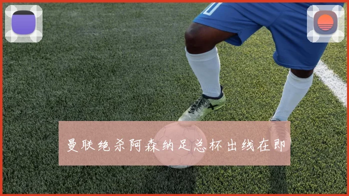 曼联绝杀阿森纳足总杯出线在即