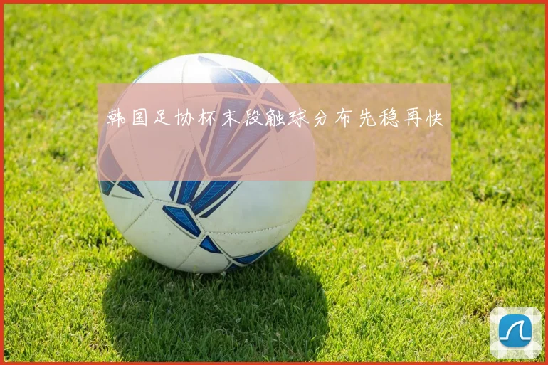 韩国足协杯末段触球分布先稳再快