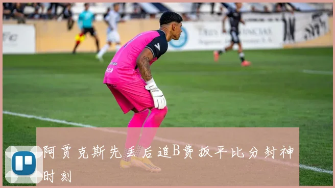 阿贾克斯先丢后追B费扳平比分封神时刻