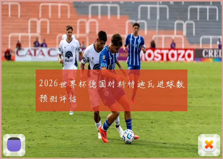 2026世界杯德国对科特迪瓦进球数预测评估