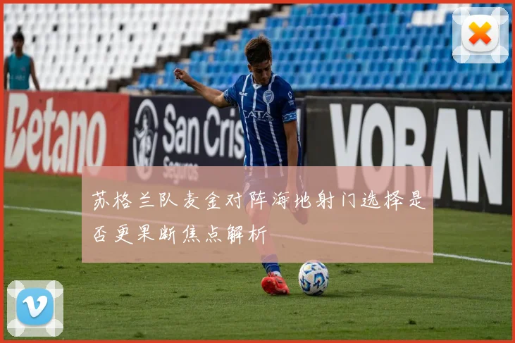 苏格兰队麦金对阵海地射门选择是否更果断焦点解析