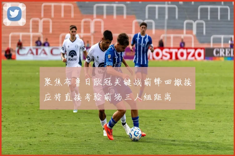 聚焦布鲁日欧冠关键战前锋回撤接应将直接考验前场三人组距离