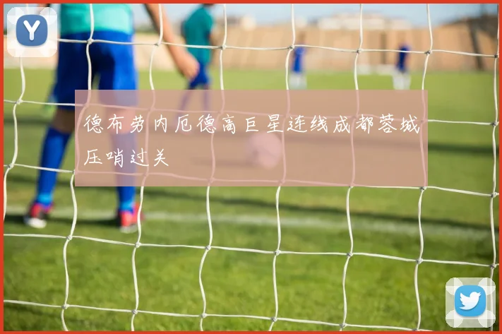德布劳内厄德高巨星连线成都蓉城压哨过关