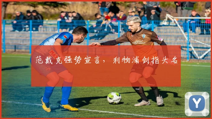范戴克强势宣言，利物浦剑指头名