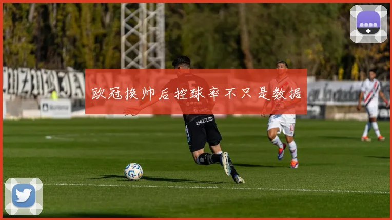 欧冠换帅后控球率不只是数据