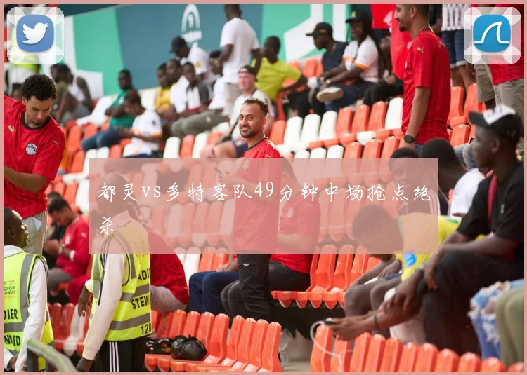 都灵vs多特客队49分钟中场抢点绝杀