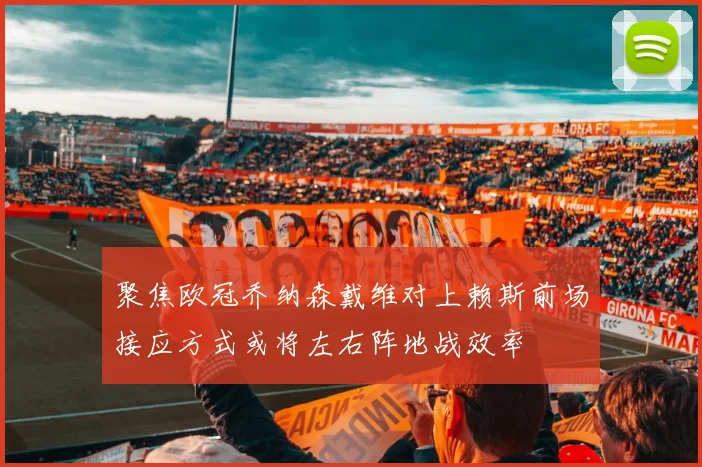 聚焦欧冠乔纳森戴维对上赖斯前场接应方式或将左右阵地战效率