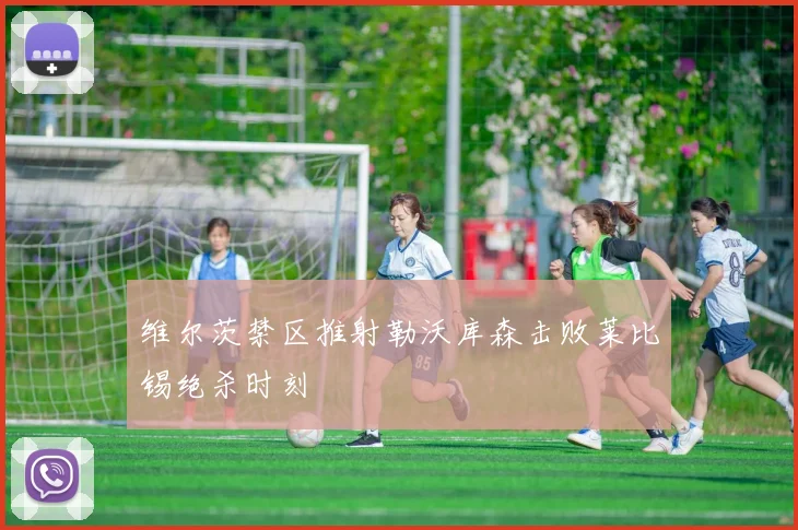 维尔茨禁区推射勒沃库森击败莱比锡绝杀时刻