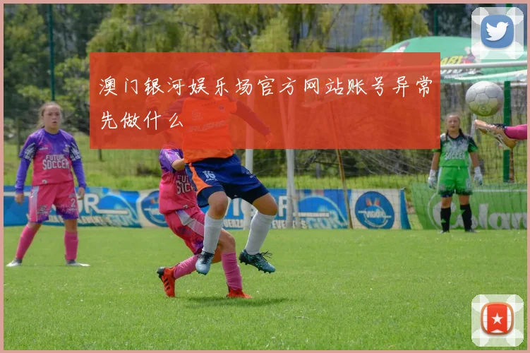 澳门银河娱乐场官方网站账号异常先做什么