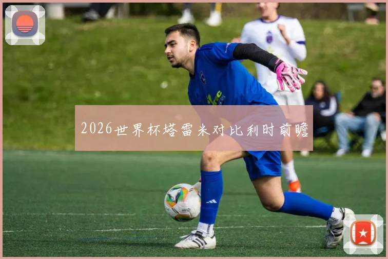 2026世界杯塔雷米对比利时前瞻
