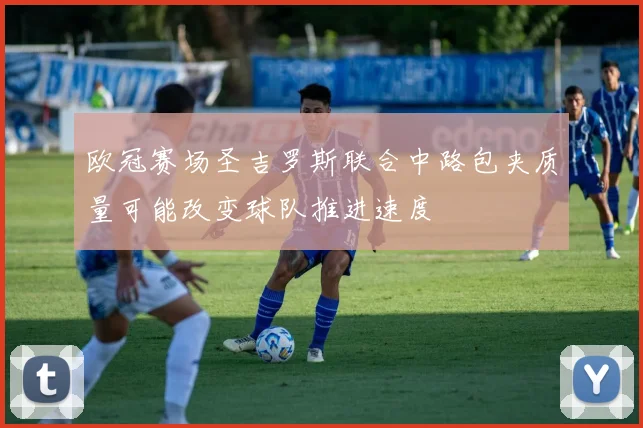 欧冠赛场圣吉罗斯联合中路包夹质量可能改变球队推进速度