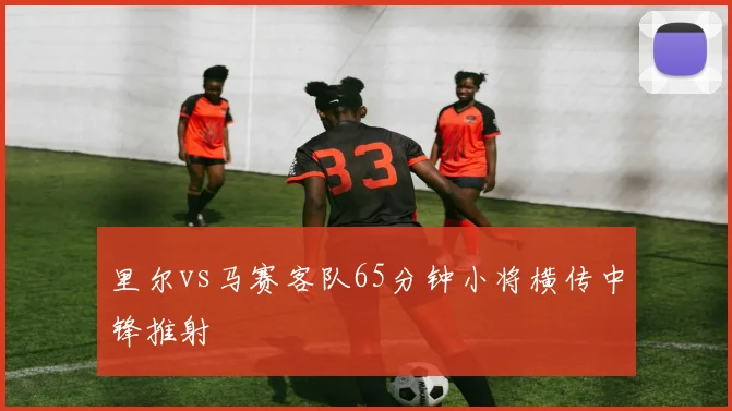 里尔vs马赛客队65分钟小将横传中锋推射